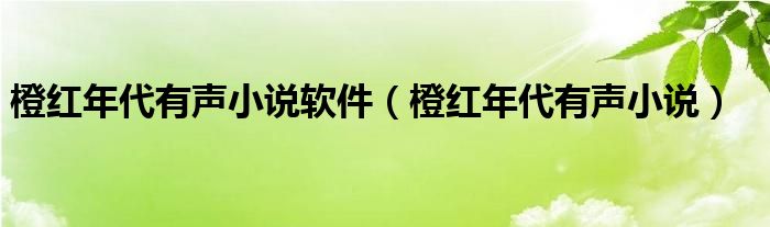 橙红年代有声小说软件（橙红年代有声小说）