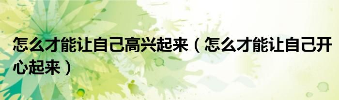 怎么才能让自己高兴起来（怎么才能让自己开心起来）