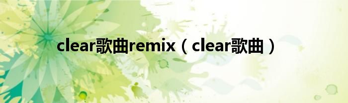 clear歌曲remix（clear歌曲）