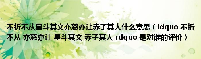 不折不从星斗其文亦慈亦让赤子其人什么意思（ldquo 不折不从 亦慈亦让 星斗其文 赤子其人 rdquo 是对谁的评价）