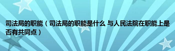 司法局的职能（司法局的职能是什么 与人民法院在职能上是否有共同点）