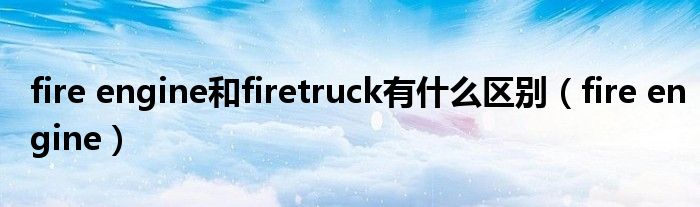 fire engine和firetruck有什么区别（fire engine）