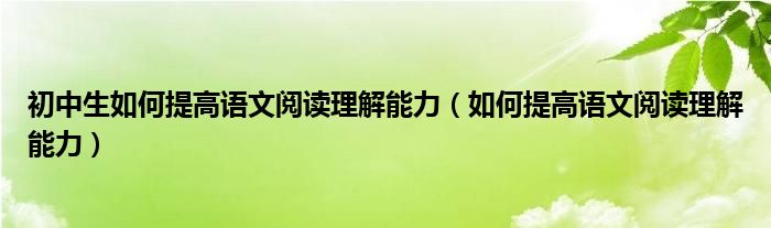 初中生如何提高语文阅读理解能力（如何提高语文阅读理解能力）