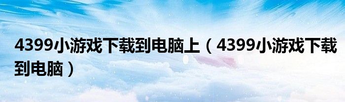 4399小游戏下载到电脑上（4399小游戏下载到电脑）