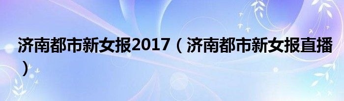 济南都市新女报2017（济南都市新女报直播）