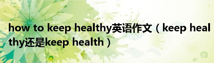 how to keep healthy英语作文（keep healthy还是keep health）