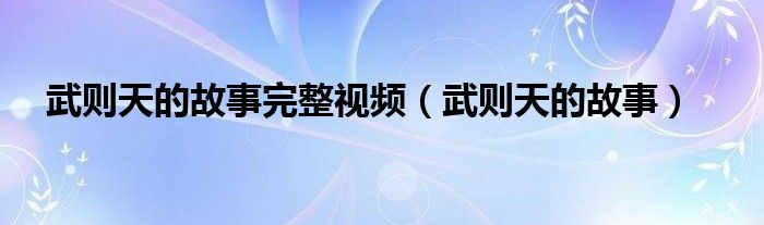 武则天的故事完整视频（武则天的故事）