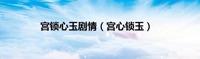 宫锁心玉剧情（宫心锁玉）