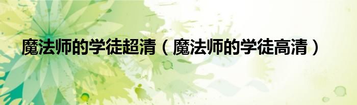 魔法师的学徒超清（魔法师的学徒高清）