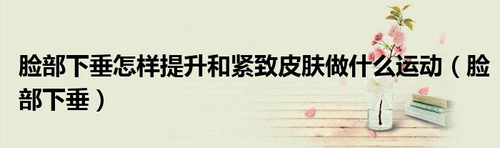 脸部下垂怎样提升和紧致皮肤做什么运动（脸部下垂）