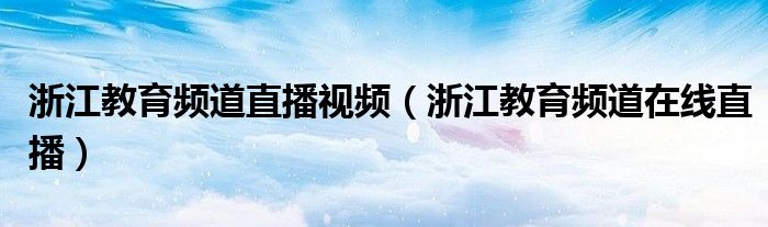 浙江教育频道直播视频（浙江教育频道在线直播）