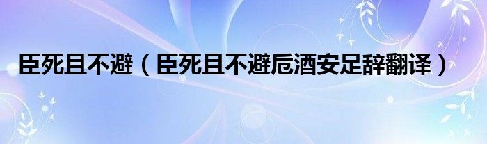 臣死且不避（臣死且不避卮酒安足辞翻译）