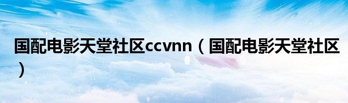 国配电影天堂社区ccvnn（国配电影天堂社区）