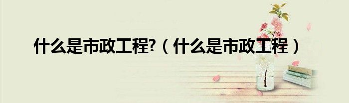 什么是市政工程?（什么是市政工程）
