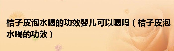 桔子皮泡水喝的功效婴儿可以喝吗（桔子皮泡水喝的功效）