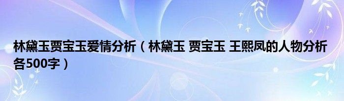 林黛玉贾宝玉爱情分析（林黛玉 贾宝玉 王熙凤的人物分析 各500字）