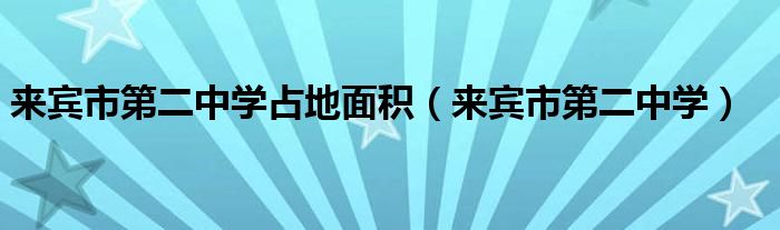 来宾市第二中学占地面积（来宾市第二中学）