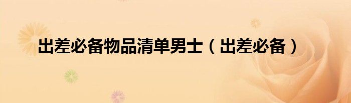 出差必备物品清单男士（出差必备）