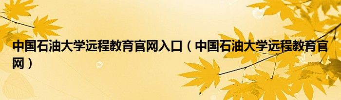 中国石油大学远程教育官网入口（中国石油大学远程教育官网）