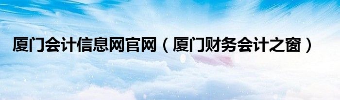 厦门会计信息网官网（厦门财务会计之窗）