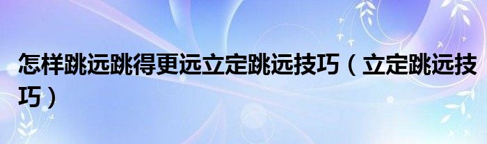 怎样跳远跳得更远立定跳远技巧（立定跳远技巧）