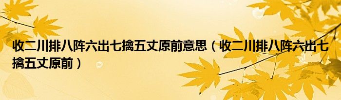 收二川排八阵六出七擒五丈原前意思（收二川排八阵六出七擒五丈原前）