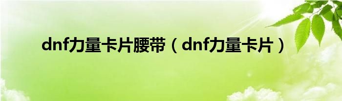 dnf力量卡片腰带（dnf力量卡片）