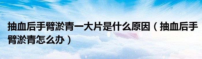 抽血后手臂淤青一大片是什么原因（抽血后手臂淤青怎么办）