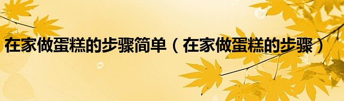 在家做蛋糕的步骤简单（在家做蛋糕的步骤）