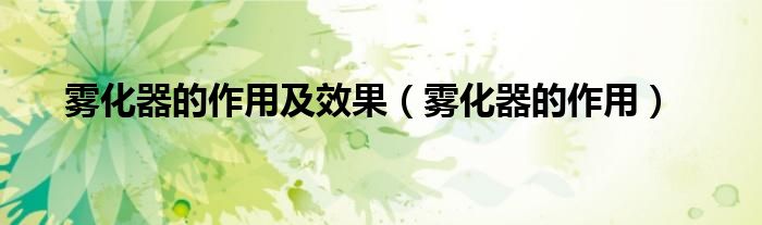 雾化器的作用及效果（雾化器的作用）