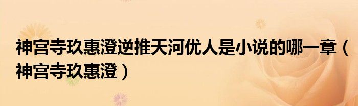 神宫寺玖惠澄逆推天河优人是小说的哪一章（神宫寺玖惠澄）