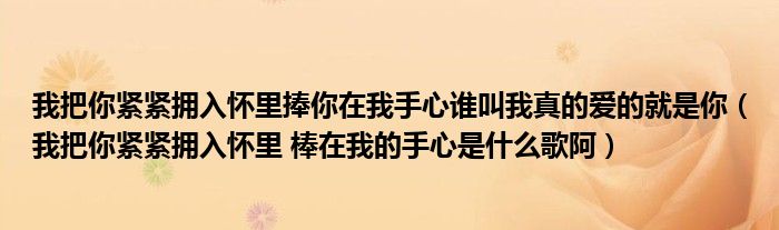 我把你紧紧拥入怀里捧你在我手心谁叫我真的爱的就是你（我把你紧紧拥入怀里 棒在我的手心是什么歌阿）