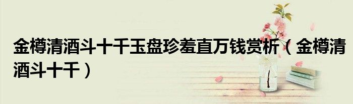 金樽清酒斗十千玉盘珍羞直万钱赏析（金樽清酒斗十千）