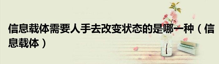 信息载体需要人手去改变状态的是哪一种（信息载体）