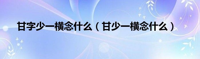 甘字少一横念什么（甘少一横念什么）