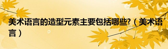 美术语言的造型元素主要包括哪些?（美术语言）