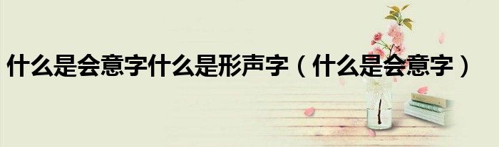 什么是会意字什么是形声字（什么是会意字）