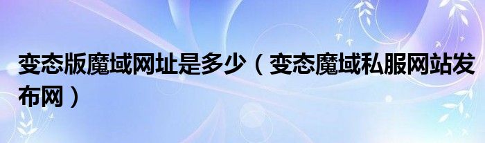 变态版魔域网址是多少（变态魔域私服网站发布网）