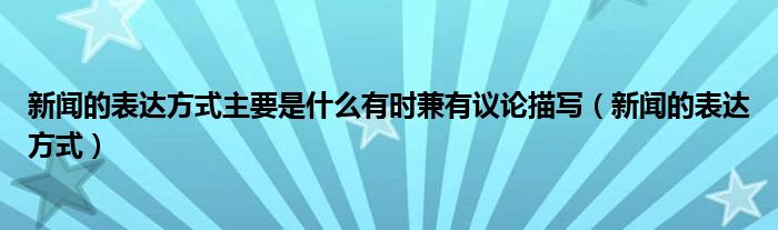 新闻的表达方式主要是什么有时兼有议论描写（新闻的表达方式）