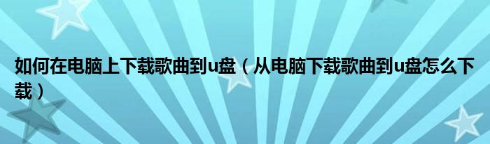 如何在电脑上下载歌曲到u盘（从电脑下载歌曲到u盘怎么下载）