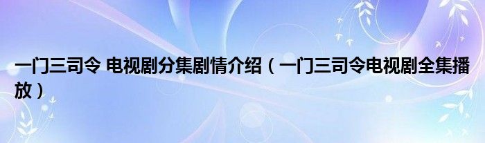 一门三司令 电视剧分集剧情介绍（一门三司令电视剧全集播放）