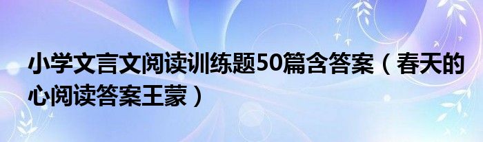 小学文言文阅读训练题50篇含答案（春天的心阅读答案王蒙）