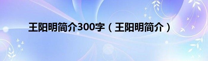 王阳明简介300字（王阳明简介）