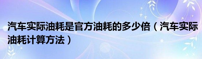 汽车实际油耗是官方油耗的多少倍（汽车实际油耗计算方法）