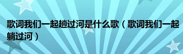 歌词我们一起趟过河是什么歌（歌词我们一起躺过河）