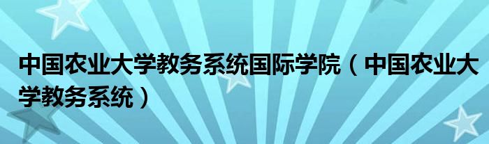 中国农业大学教务系统国际学院（中国农业大学教务系统）