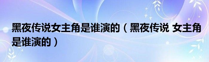 黑夜传说女主角是谁演的（黑夜传说 女主角是谁演的）