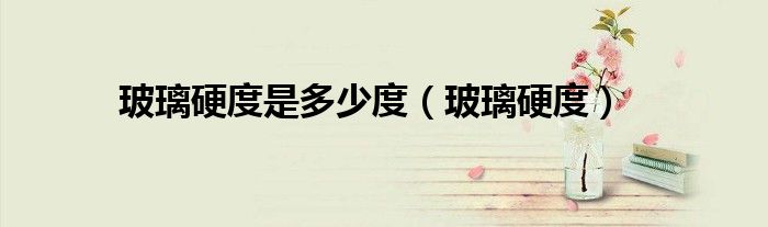 玻璃硬度是多少度（玻璃硬度）