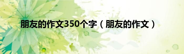 朋友的作文350个字（朋友的作文）