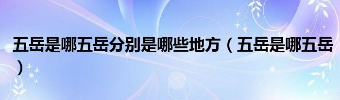 五岳是哪五岳分别是哪些地方（五岳是哪五岳）